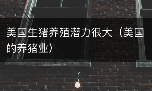 美国生猪养殖潜力很大（美国的养猪业）