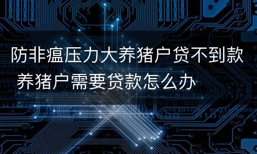 防非瘟压力大养猪户贷不到款 养猪户需要贷款怎么办