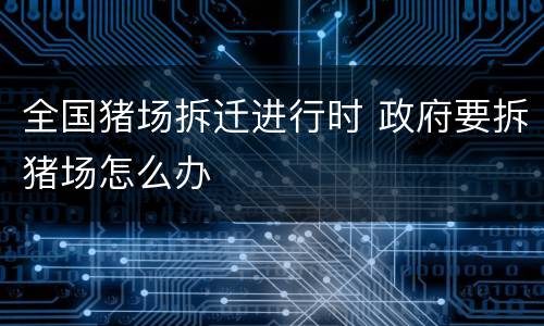 全国猪场拆迁进行时 政府要拆猪场怎么办
