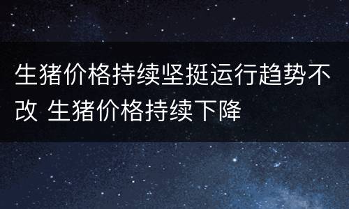 生猪价格持续坚挺运行趋势不改 生猪价格持续下降
