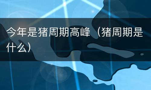 今年是猪周期高峰（猪周期是什么）