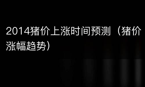2014猪价上涨时间预测（猪价涨幅趋势）