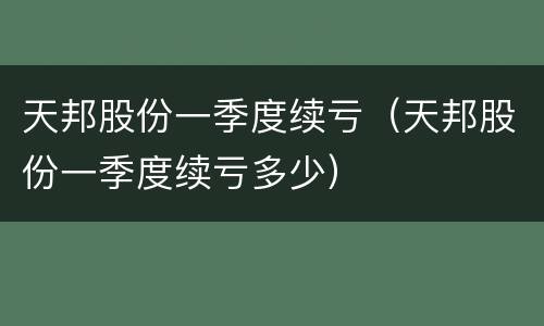天邦股份一季度续亏（天邦股份一季度续亏多少）