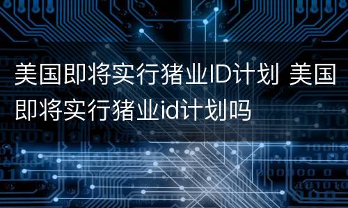 美国即将实行猪业ID计划 美国即将实行猪业id计划吗