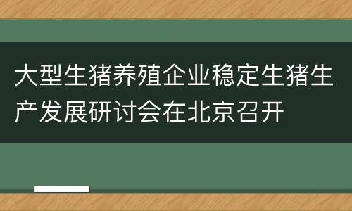 大型生猪养殖企业稳定生猪生产发展研讨会在北京召开