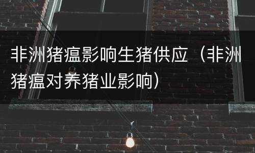 非洲猪瘟影响生猪供应（非洲猪瘟对养猪业影响）