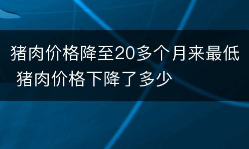 猪肉价格降至20多个月来最低 猪肉价格下降了多少