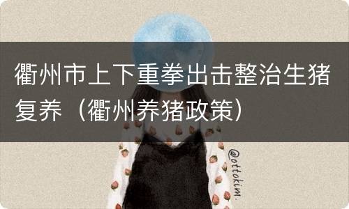 衢州市上下重拳出击整治生猪复养（衢州养猪政策）