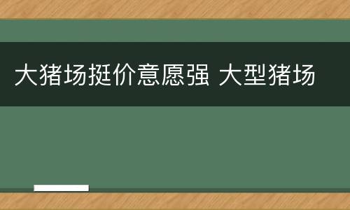 大猪场挺价意愿强 大型猪场
