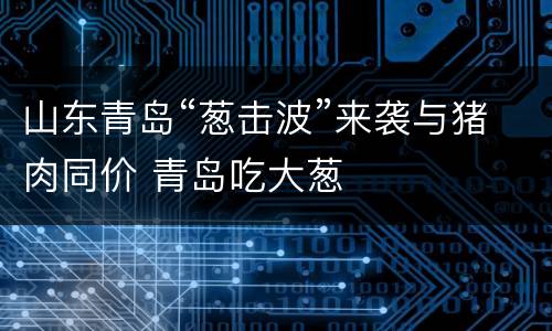 山东青岛“葱击波”来袭与猪肉同价 青岛吃大葱