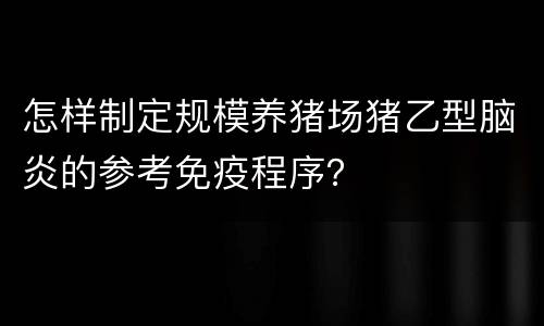 怎样制定规模养猪场猪乙型脑炎的参考免疫程序？