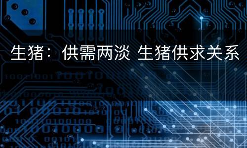 生猪：供需两淡 生猪供求关系