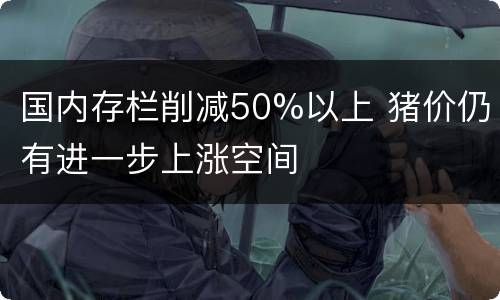 国内存栏削减50%以上 猪价仍有进一步上涨空间