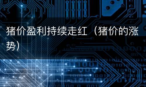 猪价盈利持续走红（猪价的涨势）