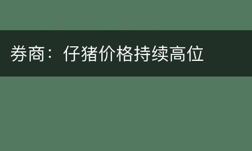 券商：仔猪价格持续高位