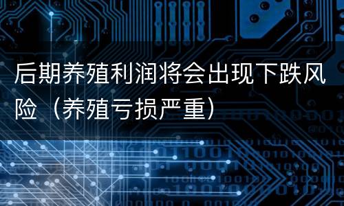 后期养殖利润将会出现下跌风险（养殖亏损严重）