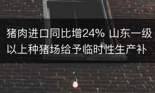 猪肉进口同比增24% 山东一级以上种猪场给予临时性生产补助