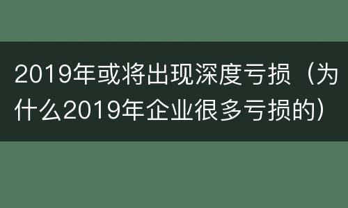 2019年或将出现深度亏损（为什么2019年企业很多亏损的）
