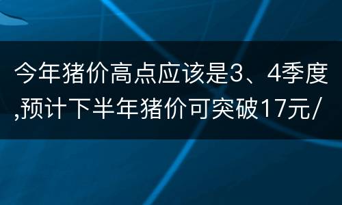 今年猪价高点应该是3、4季度,预计下半年猪价可突破17元/公斤