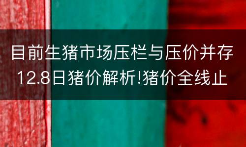目前生猪市场压栏与压价并存 12.8日猪价解析!猪价全线止涨!你还在压栏等价吗?
