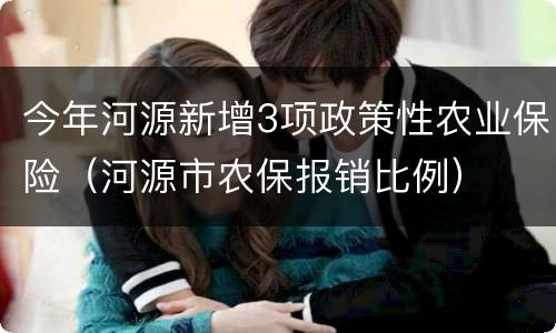 今年河源新增3项政策性农业保险（河源市农保报销比例）