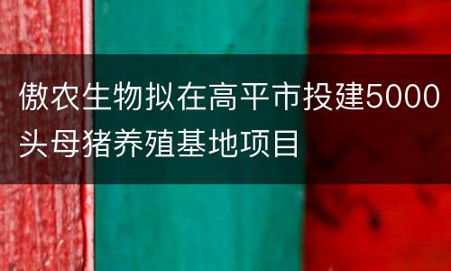 傲农生物拟在高平市投建5000头母猪养殖基地项目
