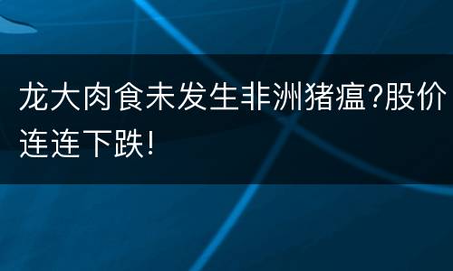 龙大肉食未发生非洲猪瘟?股价连连下跌!