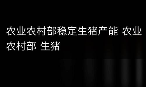 农业农村部稳定生猪产能 农业农村部 生猪