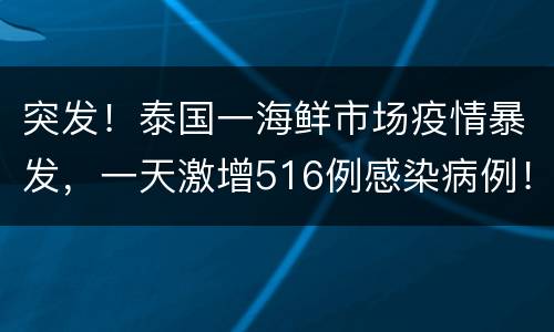 突发！泰国一海鲜市场疫情暴发，一天激增516例感染病例！