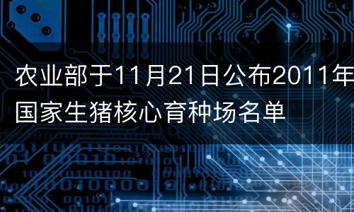 农业部于11月21日公布2011年国家生猪核心育种场名单