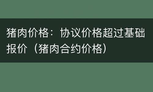 猪肉价格：协议价格超过基础报价（猪肉合约价格）