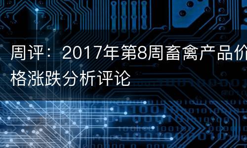 周评：2017年第8周畜禽产品价格涨跌分析评论