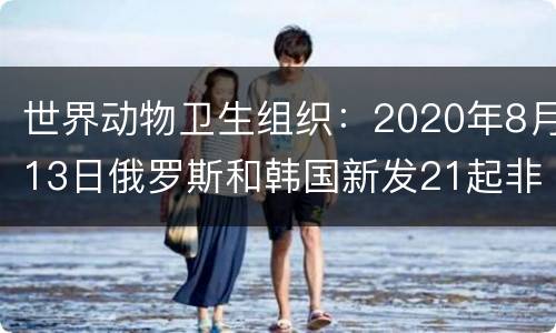 世界动物卫生组织：2020年8月13日俄罗斯和韩国新发21起非瘟疫情