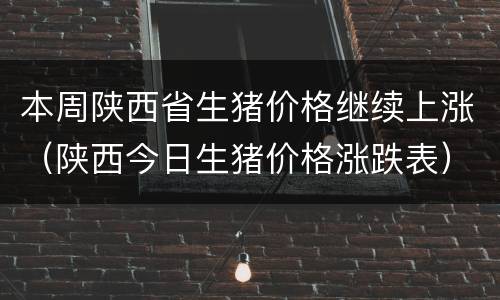 本周陕西省生猪价格继续上涨（陕西今日生猪价格涨跌表）