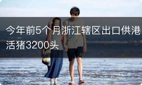 今年前5个月浙江辖区出口供港活猪3200头