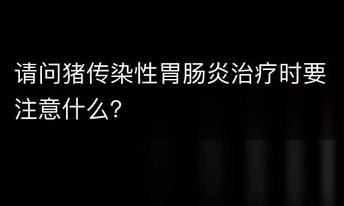 请问猪传染性胃肠炎治疗时要注意什么？