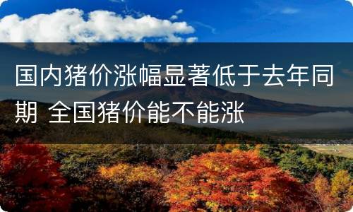 国内猪价涨幅显著低于去年同期 全国猪价能不能涨