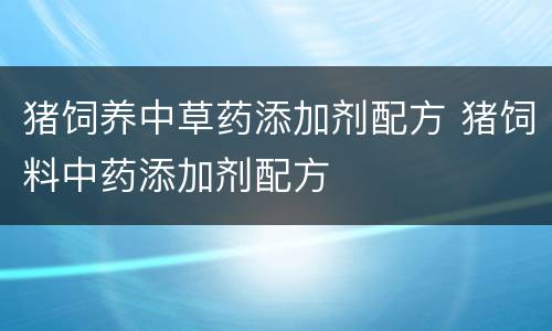 猪饲养中草药添加剂配方 猪饲料中药添加剂配方