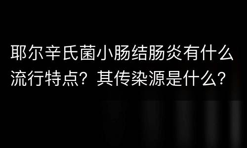 耶尔辛氏菌小肠结肠炎有什么流行特点？其传染源是什么？