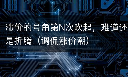 涨价的号角第N次吹起，难道还是折腾（调侃涨价潮）