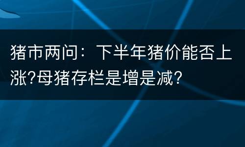 猪市两问：下半年猪价能否上涨?母猪存栏是增是减?