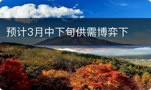 预计3月中下旬供需博弈下