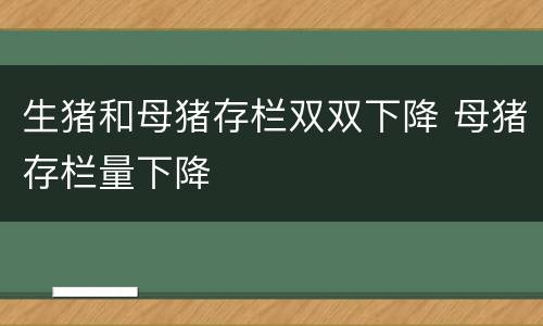 生猪和母猪存栏双双下降 母猪存栏量下降