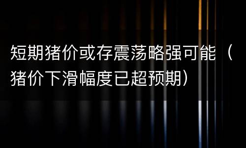 短期猪价或存震荡略强可能（猪价下滑幅度已超预期）