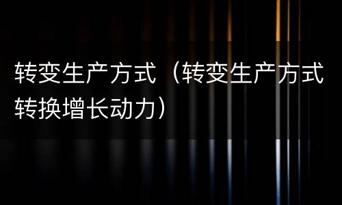 转变生产方式（转变生产方式转换增长动力）