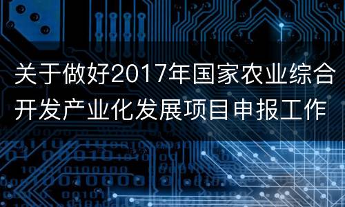 关于做好2017年国家农业综合开发产业化发展项目申报工作的通知