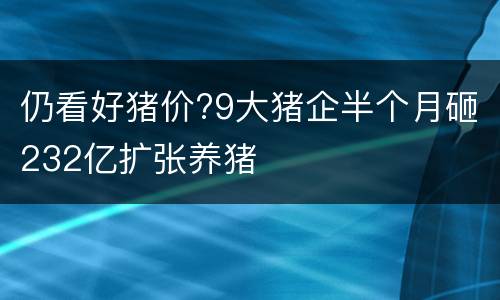 仍看好猪价?9大猪企半个月砸232亿扩张养猪