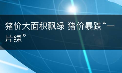 猪价大面积飘绿 猪价暴跌“一片绿”