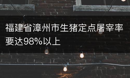 福建省漳州市生猪定点屠宰率要达98%以上