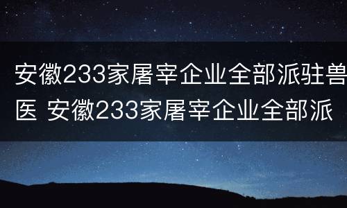 安徽233家屠宰企业全部派驻兽医 安徽233家屠宰企业全部派驻兽医站
